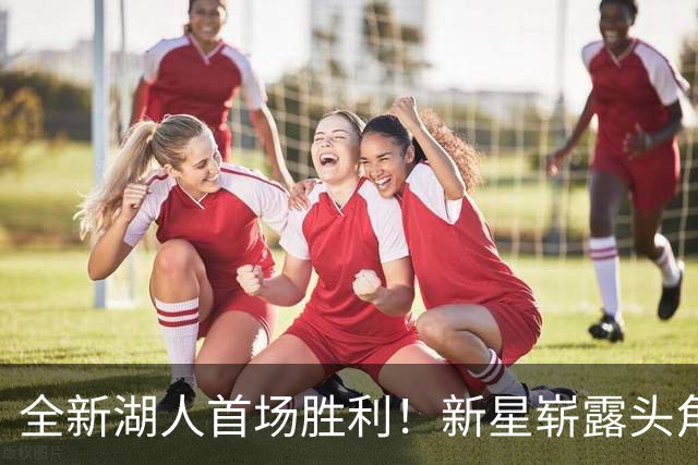 全新湖人首场胜利！新星崭露头角，短板显著升级