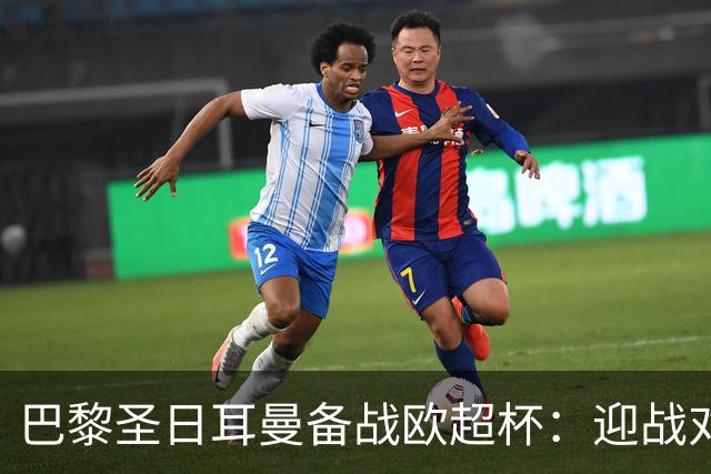 巴黎圣日耳曼备战欧超杯：迎战对手的多重挑战