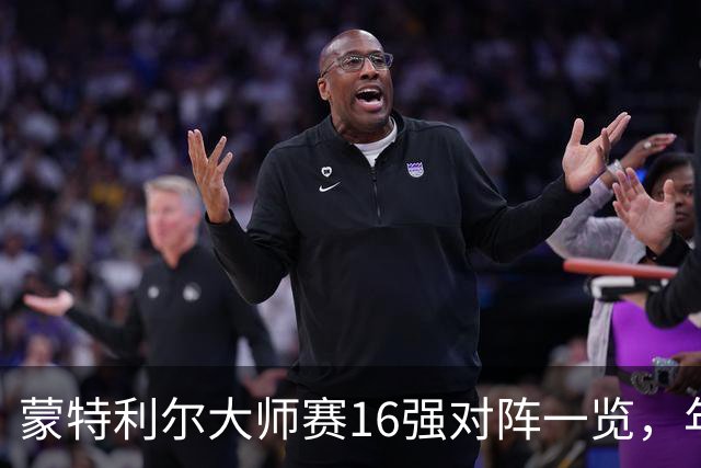 蒙特利尔大师赛16强对阵一览，年轻新星晋级几率如何？